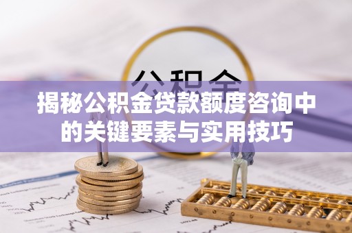二道江揭秘公积金贷款额度咨询中的关键要素与实用技巧