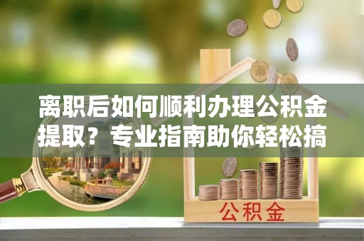 二道江离职后如何顺利办理公积金提取？专业指南助你轻松搞定