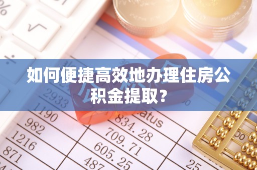 二道江如何便捷高效地办理住房公积金提取？