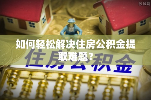 二道江如何轻松解决住房公积金提取难题？