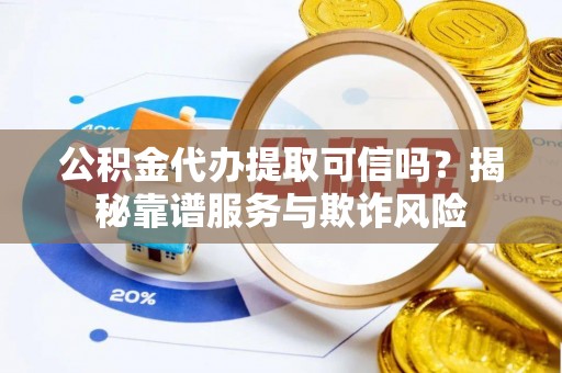 二道江公积金代办提取可信吗？揭秘靠谱服务与欺诈风险