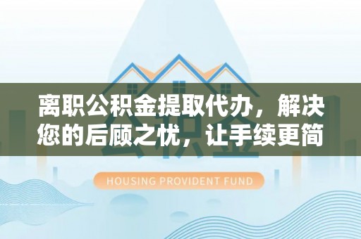 二道江离职公积金提取代办，解决您的后顾之忧，让手续更简单