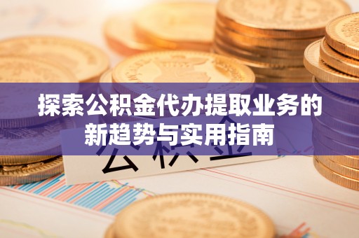 二道江探索公积金代办提取业务的新趋势与实用指南