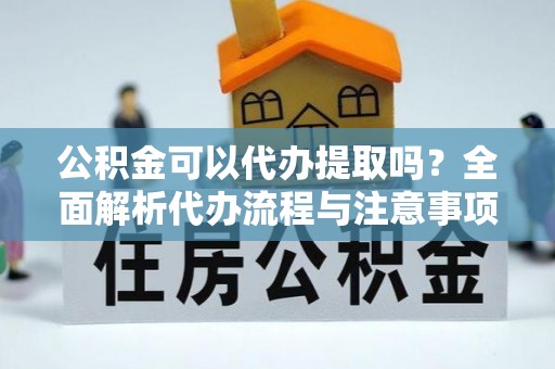 二道江公积金可以代办提取吗？全面解析代办流程与注意事项