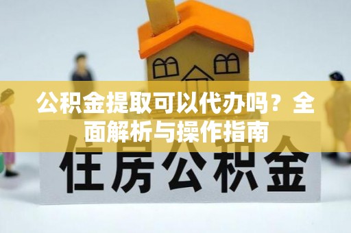二道江公积金提取可以代办吗？全面解析与操作指南