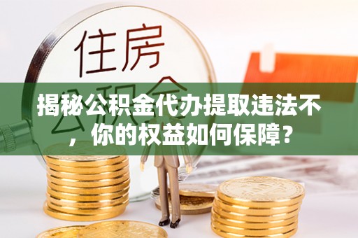 二道江揭秘公积金代办提取违法不，你的权益如何保障？