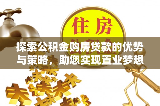 二道江探索公积金购房贷款的优势与策略，助您实现置业梦想
