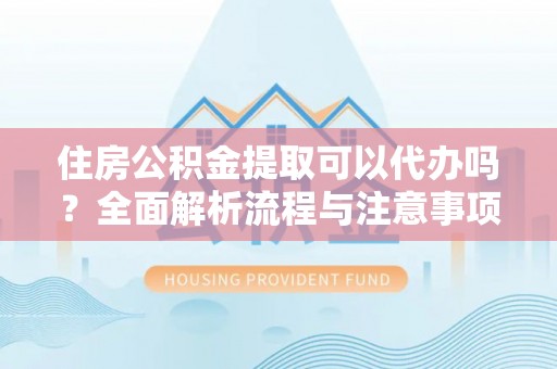 二道江住房公积金提取可以代办吗？全面解析流程与注意事项