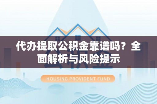 二道江代办提取公积金靠谱吗？全面解析与风险提示