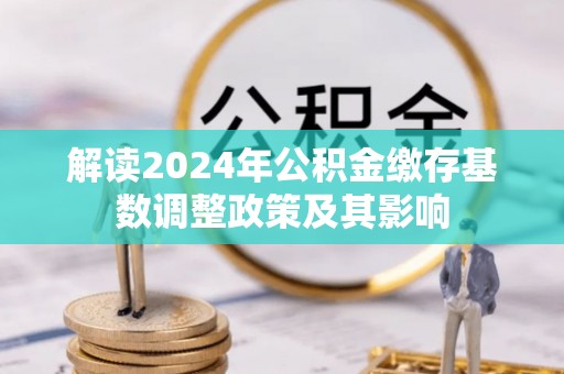 二道江解读2024年公积金缴存基数调整政策及其影响